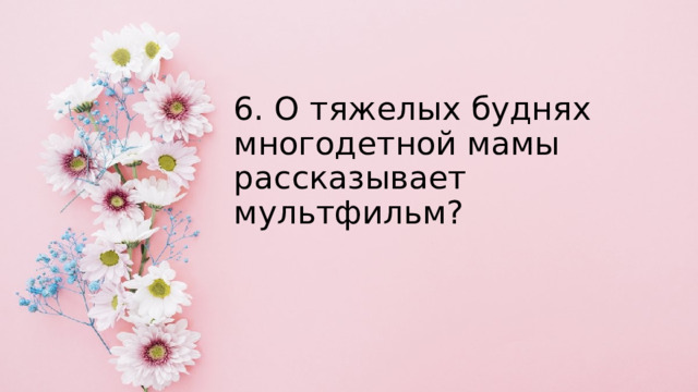 6. О тяжелых буднях многодетной мамы рассказывает мультфильм? 
