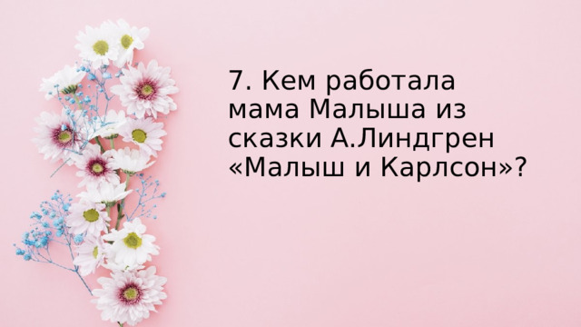 7. Кем работала мама Малыша из сказки А.Линдгрен «Малыш и Карлсон»? 