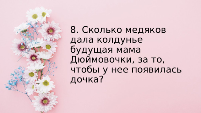 8. Сколько медяков дала колдунье будущая мама Дюймовочки, за то, чтобы у нее появилась дочка? 