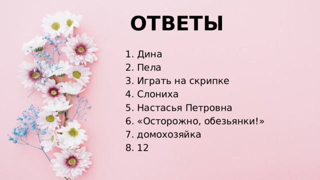ОТВЕТЫ 1. Дина 2. Пела 3. Играть на скрипке 4. Слониха 5. Настасья Петровна 6. «Осторожно, обезьянки!» 7. домохозяйка 8. 12 