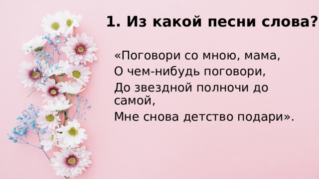 1. Из какой песни слова?   «Поговори со мною, мама, О чем-нибудь поговори, До звездной полночи до самой, Мне снова детство подари». 