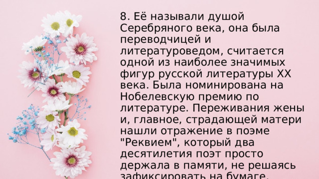 8. Её называли душой Серебряного века, она была переводчицей и литературоведом, считается одной из наиболее значимых фигур русской литературы XX века. Была номинирована на Нобелевскую премию по литературе. Переживания жены и, главное, страдающей матери нашли отражение в поэме 