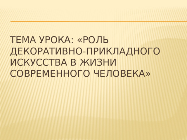 Тема урока: «Роль декоративно-прикладного искусства в жизни современного человека» 