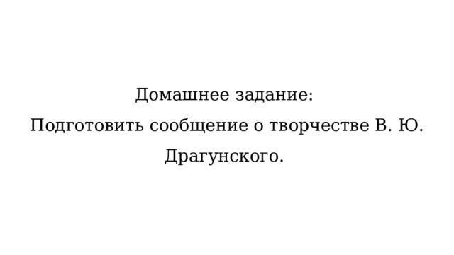 Домашнее задание: Подготовить сообщение о творчестве В. Ю. Драгунского. 