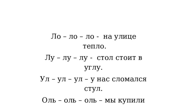 Ло – ло – ло -  на улице  тепло. Лу – лу – лу -  стол стоит в углу. Ул – ул – ул – у нас сломался стул. Оль – оль – оль – мы купили соль. 