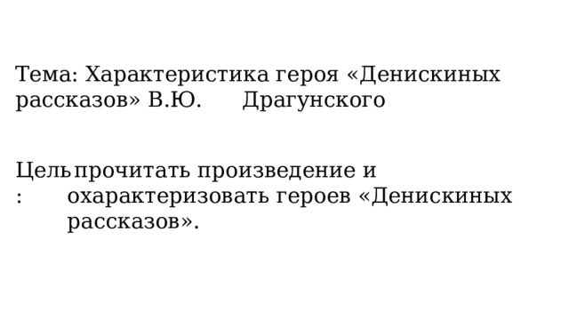 Тема: Характеристика героя «Денискиных рассказов» В.Ю.  Драгунского Цель:  прочитать произведение и охарактеризовать героев «Денискиных рассказов».  