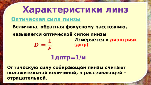 Характеристики линз  Оптическая сила линзы Величина, обратная фокусному расстоянию, называется оптической силой линзы Измеряется в диоптриях (дптр)   1дптр=1/м Оптическую силу собирающей линзы считают положительной величиной, а рассеивающей – отрицательной . 