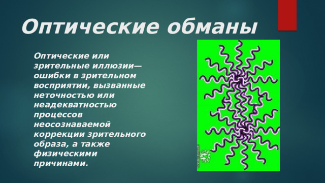 Оптические обманы Оптические или зрительные иллюзии— ошибки в зрительном восприятии, вызванные неточностью или неадекватностью процессов неосознаваемой коррекции зрительного образа, а также физическими причинами. 