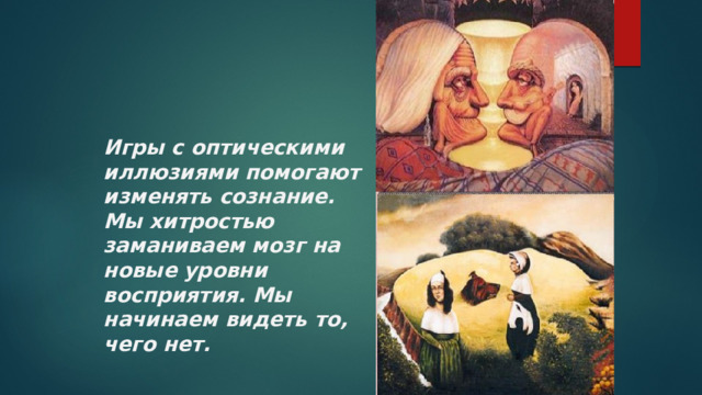 Игры с оптическими иллюзиями помогают изменять сознание. Мы хитростью заманиваем мозг на новые уровни восприятия. Мы начинаем видеть то, чего нет. 