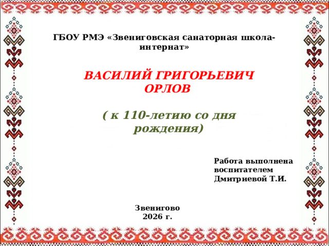 ГБОУ РМЭ «Звениговская санаторная школа-интернат» ВАСИЛИЙ ГРИГОРЬЕВИЧ ОРЛОВ  ( к 110-летию со дня рождения) Работа выполнена воспитателем Дмитриевой Т.И. Звенигово 2026 г. 