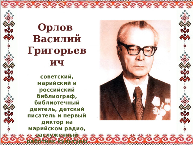 Орлов Василий Григорьевич  советский, марийский и российский библиограф, библиотечный деятель, детский писатель и первый диктор на марийском радио, заслуженный работник культуры РСФСР  1916-1993 . 
