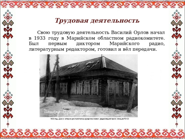 Трудовая деятельность  Свою трудовую деятельность Василий Орлов начал в 1933 году в Марийском областном радиокомитете. Был первым диктором Марийского радио, литературным редактором, готовил и вёл передачи. 
