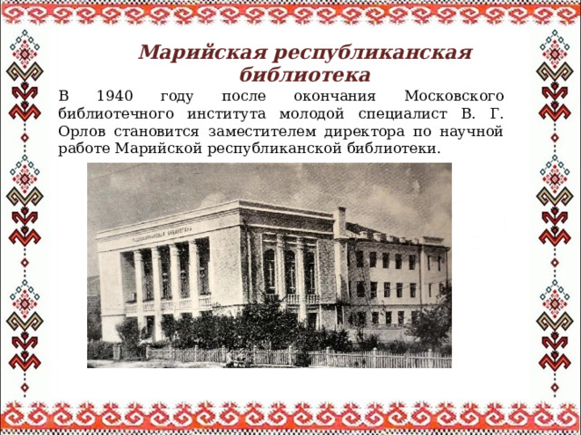 Марийская республиканская библиотека В 1940 году после окончания Московского библиотечного института молодой специалист В. Г. Орлов становится заместителем директора по научной работе Марийской республиканской библиотеки. 