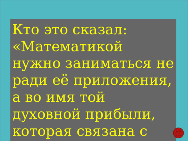 Кто это сказал: «Математикой нужно заниматься не ради её приложения, а во имя той духовной прибыли, которая связана с ней» 