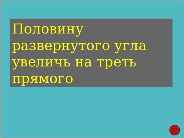 Половину развернутого угла увеличь на треть прямого 