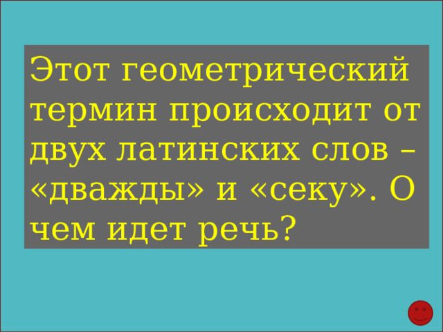 Этот геометрический термин происходит от двух латинских слов – «дважды» и «секу». О чем идет речь? 