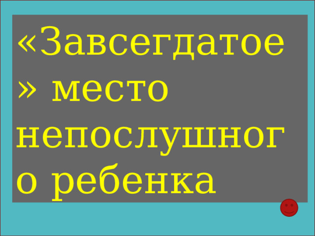 «Завсегдатое» место непослушного ребенка 