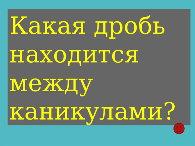 Какая дробь находится между каникулами? 