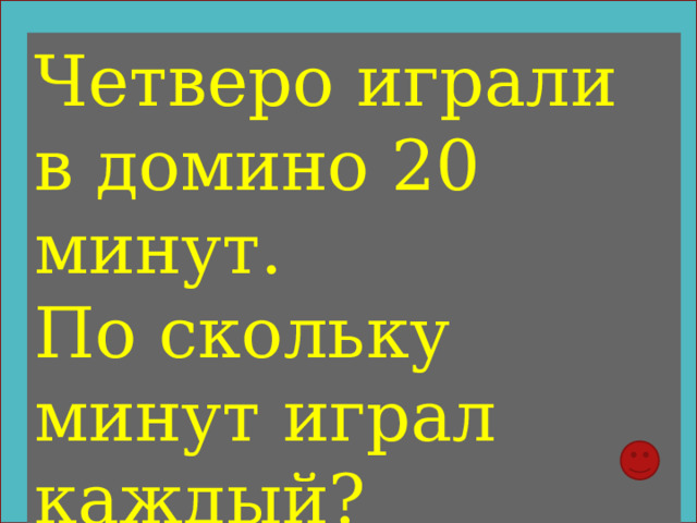Четверо играли в домино 20 минут. По скольку минут играл каждый? 