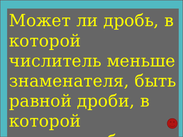 Может ли дробь, в которой числитель меньше знаменателя, быть равной дроби, в которой числитель больше знаменателя? 