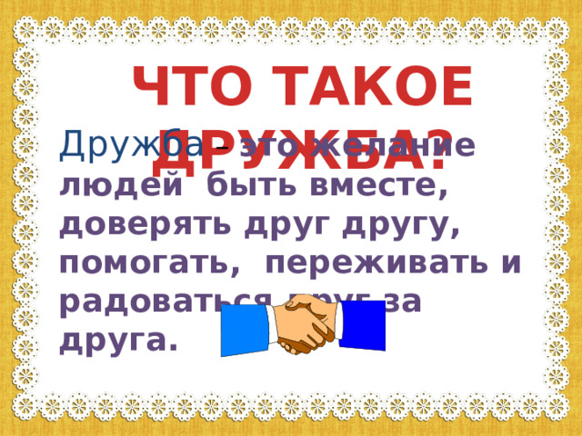 ЧТО ТАКОЕ ДРУЖБА? Дружба – это желание людей быть вместе, доверять друг другу, помогать, переживать и радоваться друг за друга. 