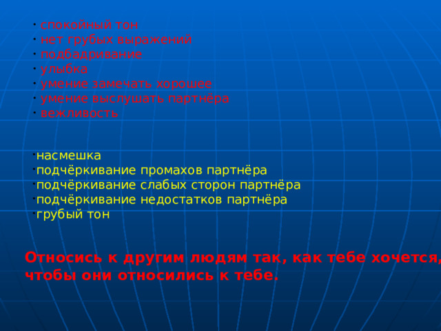  спокойный тон  нет грубых выражений  подбадривание  улыбка  умение замечать хорошее  умение выслушать партнёра  вежливость насмешка подчёркивание промахов партнёра подчёркивание слабых сторон партнёра подчёркивание недостатков партнёра грубый тон Относись к другим людям так, как тебе хочется, чтобы они относились к тебе. 