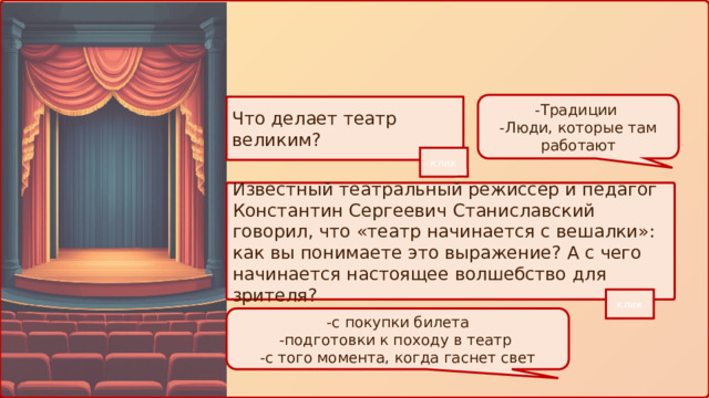 -Традиции -Люди, которые там работают Что делает театр великим? клик Известный театральный режиссер и педагог Константин Сергеевич Станиславский говорил, что «театр начинается с вешалки»: как вы понимаете это выражение? А с чего начинается настоящее волшебство для зрителя? клик -с покупки билета -подготовки к походу в театр -с того момента, когда гаснет свет 