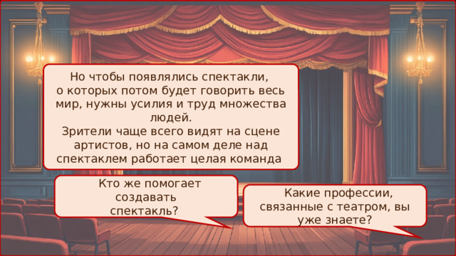 Но чтобы появлялись спектакли, о которых потом будет говорить весь мир, нужны усилия и труд множества людей. Зрители чаще всего видят на сцене артистов, но на самом деле над спектаклем работает целая команда  Кто же помогает создавать спектакль?  Какие профессии, связанные с театром, вы уже знаете? 