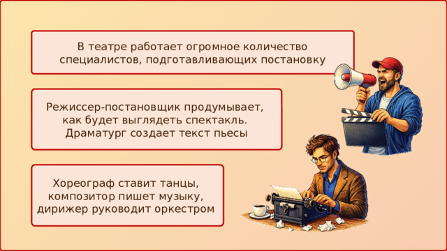 В театре работает огромное количество специалистов, подготавливающих постановку Режиссер-постановщик продумывает, как будет выглядеть спектакль. Драматург создает текст пьесы Хореограф ставит танцы, композитор пишет музыку, дирижер руководит оркестром 