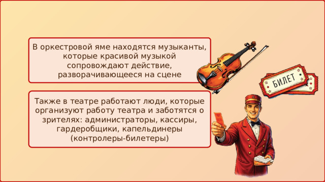 В оркестровой яме находятся музыканты, которые красивой музыкой сопровождают действие, разворачивающееся на сцене Также в театре работают люди, которые организуют работу театра и заботятся о зрителях: администраторы, кассиры, гардеробщики, капельдинеры (контролеры-билетеры) 