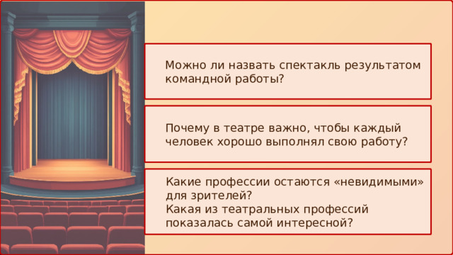 Можно ли назвать спектакль результатом командной работы? Почему в театре важно, чтобы каждый человек хорошо выполнял свою работу? Какие профессии остаются «невидимыми» для зрителей? Какая из театральных профессий показалась самой интересной? 