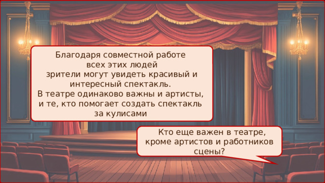 Благодаря совместной работе всех этих людей зрители могут увидеть красивый и интересный спектакль. В театре одинаково важны и артисты, и те, кто помогает создать спектакль за кулисами  Кто еще важен в театре, кроме артистов и работников сцены? 