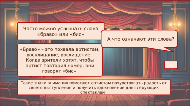 Часто можно услышать слова «браво» или «бис»  А что означают эти слова? «Браво» – это похвала артистам, восклицание, восхищение. Когда зрители хотят, чтобы артист повторил номер, они говорят «бис» клик Такие знаки внимания помогают артистам почувствовать радость от своего выступления и получить вдохновение для следующих спектаклей 