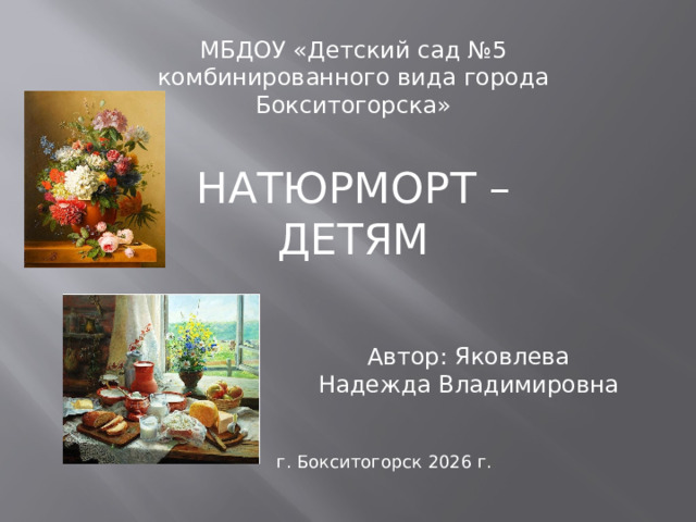 МБДОУ «Детский сад №5 комбинированного вида города Бокситогорска» НАТЮРМОРТ – ДЕТЯМ Автор: Яковлева Надежда Владимировна г. Бокситогорск 2026 г. 
