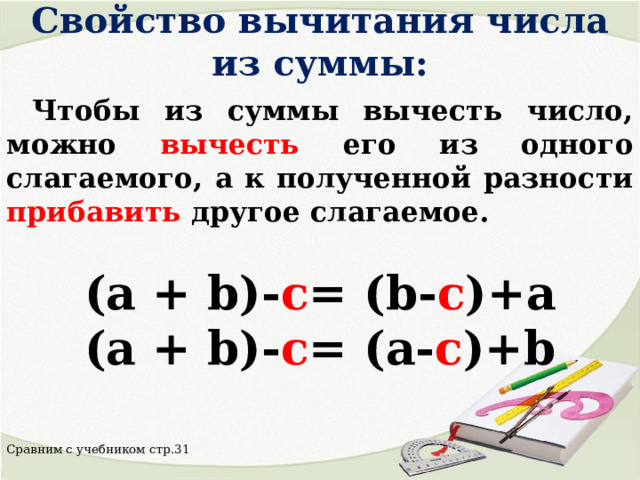 Свойство вычитания числа из суммы:    Чтобы из суммы вычесть число, можно вычесть его из одного слагаемого, а к полученной разности прибавить  другое слагаемое.  (a + b)- c = (b- c )+a  (a + b)- c = (a- c )+b  Сравним с учебником стр.31 
