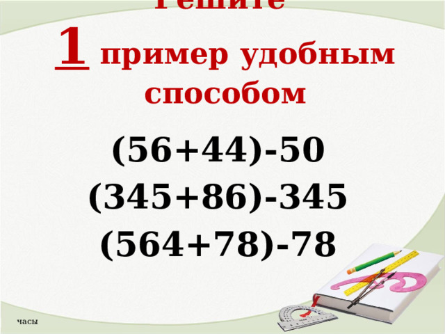 Решите  1 пример удобным способом  (56+44)-50 (345+86)-345 (564+78)-78  часы  