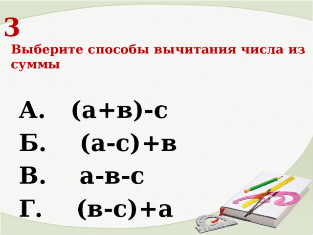3  Выберите способы вычитания числа из суммы А. (а+в)-с Б. (а-с)+в В. а-в-с Г. (в-с)+а 