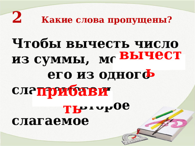 2  Какие слова пропущены?   Чтобы вычесть число из суммы, можно его из одного слагаемого и второе слагаемое вычесть прибавить 