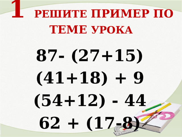 1 РЕШИТЕ ПРИМЕР ПО ТЕМЕ УРОКА 87- (27+15) (41+18) + 9 (54+12) - 44 62 + (17-8)   