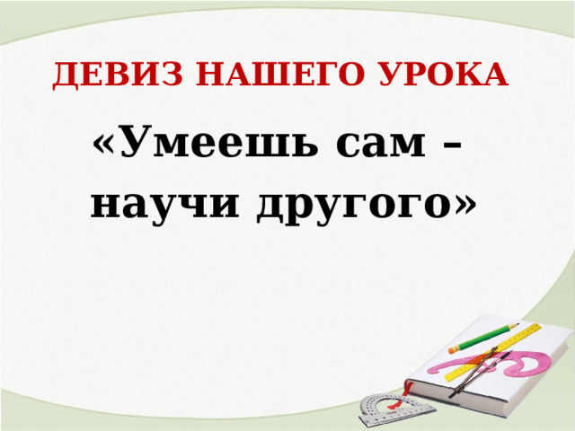 ДЕВИЗ НАШЕГО УРОКА    «Умеешь сам – научи другого» 
