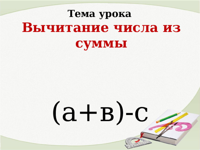 Тема урока  Вычитание числа из суммы (а+в)-с 