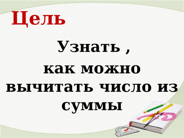  Цель    Узнать , как можно вычитать число из суммы 
