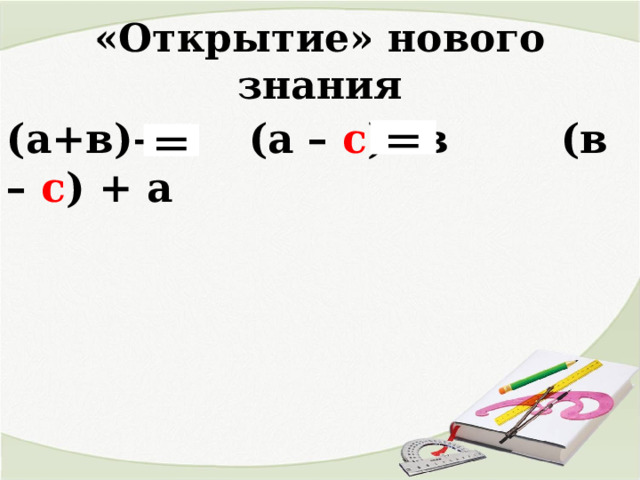 «Открытие» нового знания (а+в)– с (а – с )+в (в – с ) + а Обсуждение в группе = = 