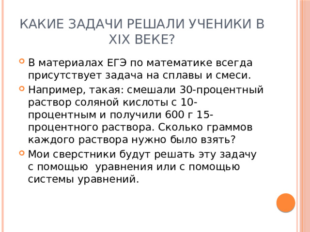 Какие задачи решали ученики в XIX веке? В материалах ЕГЭ по математике всегда присутствует задача на сплавы и смеси. Например, такая: смешали 30-процентный раствор соляной кислоты с 10-процентным и получили 600 г 15-процентного раствора. Сколько граммов каждого раствора нужно было взять? Мои сверстники будут решать эту задачу с помощью уравнения или с помощью системы уравнений. 