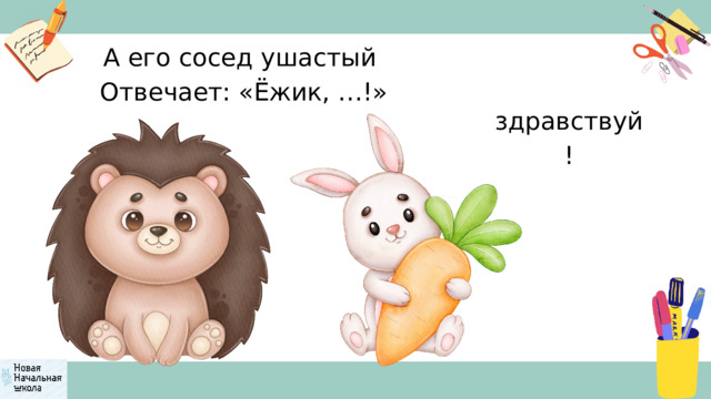 А его сосед ушастый  Отвечает: «Ёжик, …!» здравствуй! 
