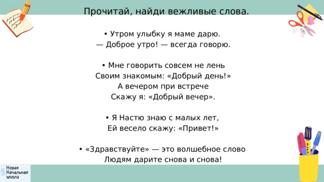 Прочитай, найди вежливые слова. • Утром улыбку я маме дарю. — Доброе утро! — всегда говорю. • Мне говорить совсем не лень  Своим знакомым: «Добрый день!»  А вечером при встрече  Скажу я: «Добрый вечер». • Я Настю знаю с малых лет,  Ей весело скажу: «Привет!» • «Здравствуйте» — это волшебное слово  Людям дарите снова и снова! 