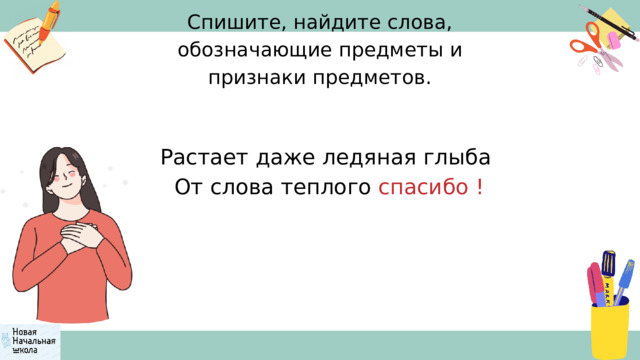 Спишите, найдите слова, обозначающие предметы и признаки предметов. Растает даже ледяная глыба  От слова теплого спасибо !  