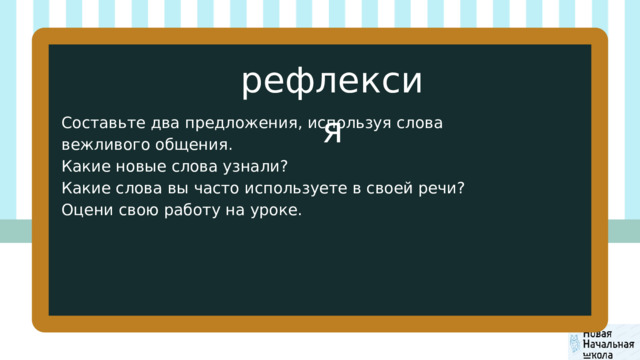 рефлексия Составьте два предложения, используя слова вежливого общения. Какие новые слова узнали? Какие слова вы часто используете в своей речи? Оцени свою работу на уроке. 