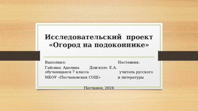 Исследовательский проект  «Огород на подоконнике»    Выполнил: Наставник: Гайсина Аделина Довгялло Е.А. обучающаяся 7 класса учитель русского МБОУ «Песчановская СОШ» и литературы Песчаное, 2026 