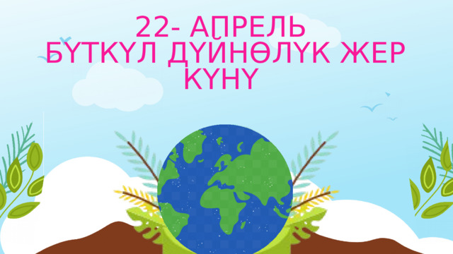 22- АПРЕЛЬ БҮТКҮЛ ДҮЙНӨЛҮК ЖЕР КҮНҮ 